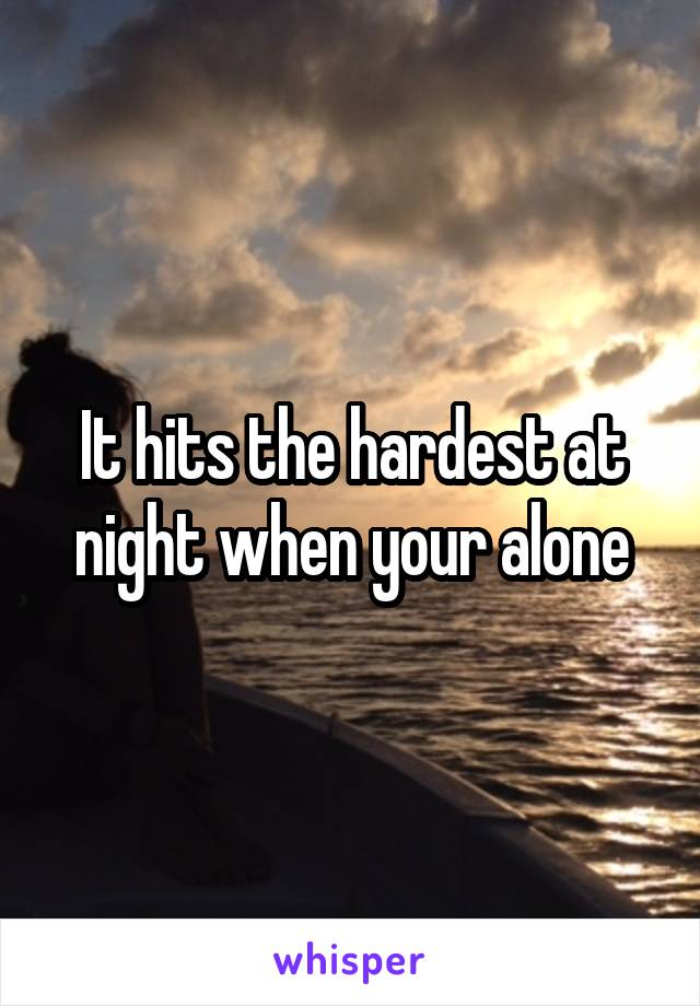 It hits the hardest at night when your alone