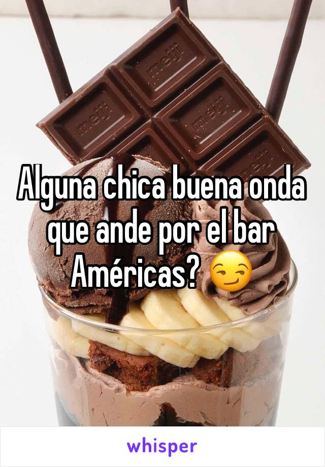 Alguna chica buena onda que ande por el bar Américas? 😏