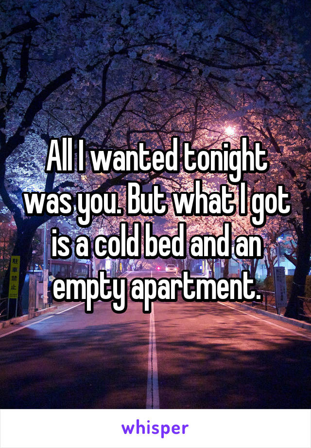 All I wanted tonight was you. But what I got is a cold bed and an empty apartment.