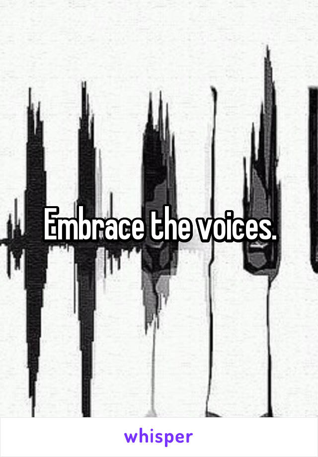 Embrace the voices.