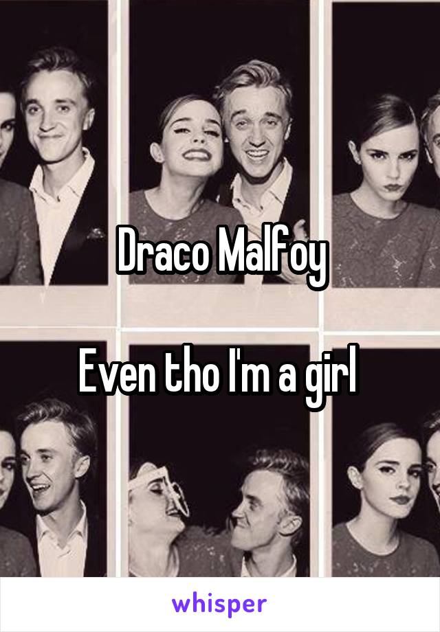 Draco Malfoy

Even tho I'm a girl 