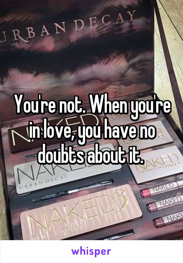 You're not. When you're in love, you have no doubts about it. 