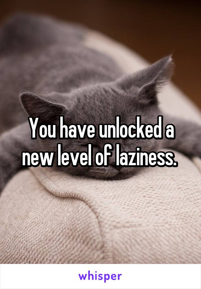 You have unlocked a new level of laziness. 