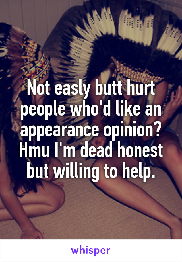 Not easly butt hurt people who'd like an appearance opinion?
Hmu I'm dead honest but willing to help.