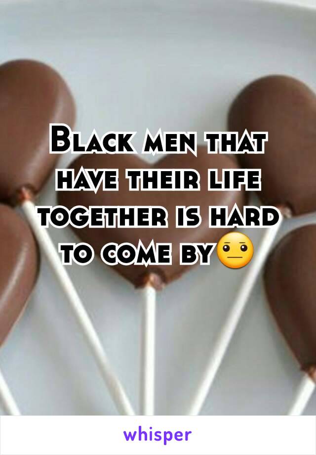 Black men that have their life together is hard to come by😐