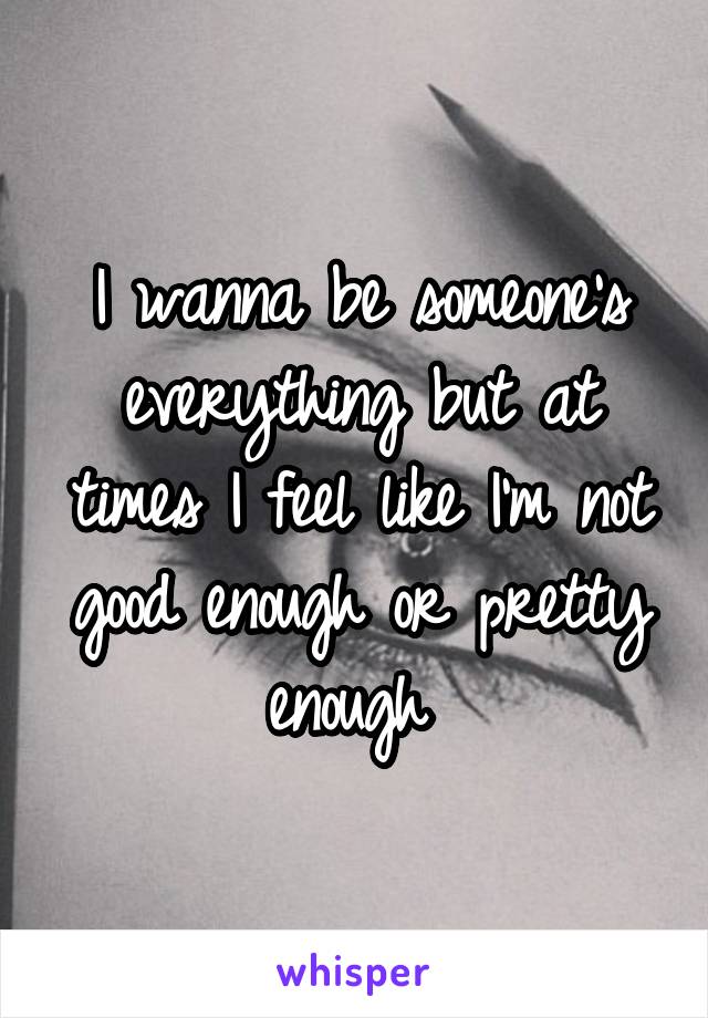 I wanna be someone's everything but at times I feel like I'm not good enough or pretty enough 