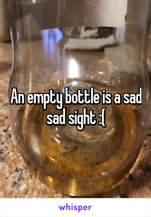 An empty bottle is a sad sad sight :(