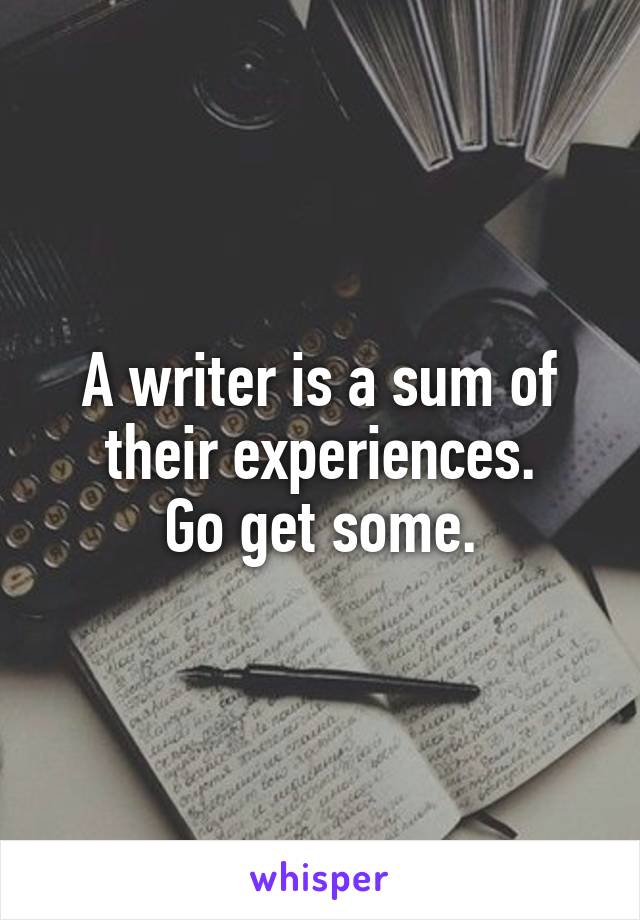 A writer is a sum of their experiences.
Go get some.