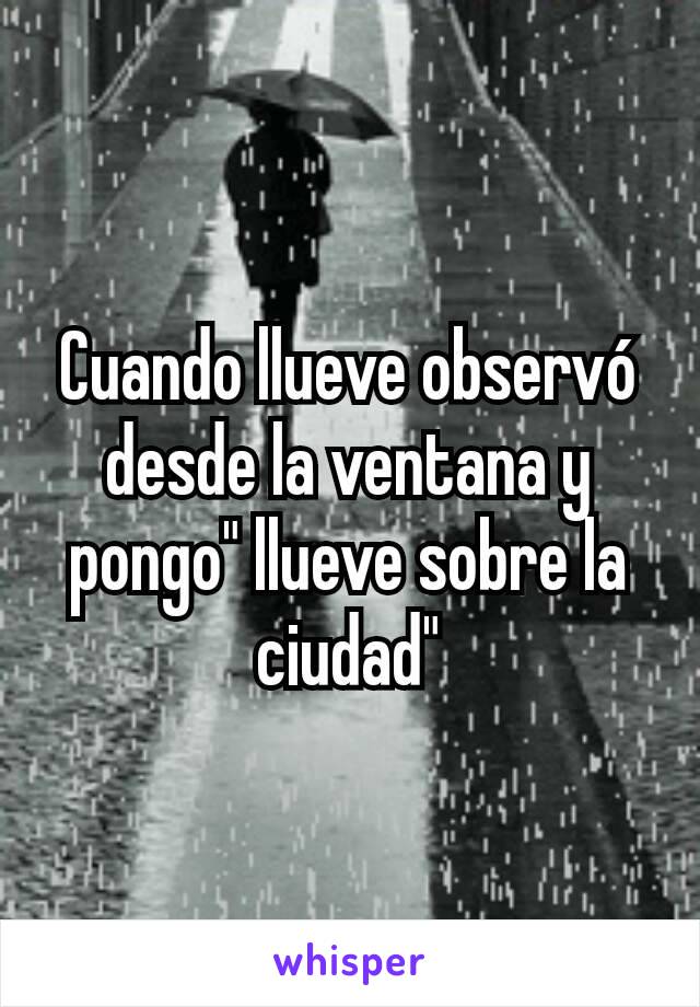 Cuando llueve observó desde la ventana y pongo" llueve sobre la ciudad"