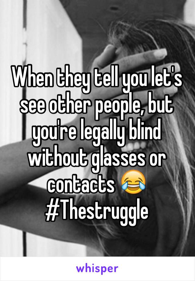 When they tell you let's see other people, but you're legally blind without glasses or contacts 😂
#Thestruggle