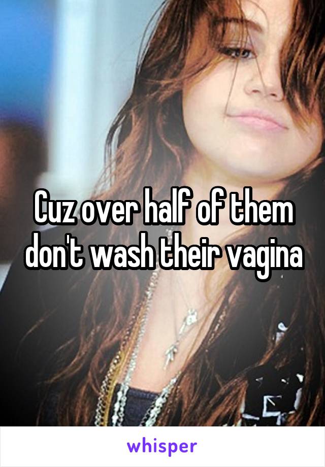 Cuz over half of them don't wash their vagina