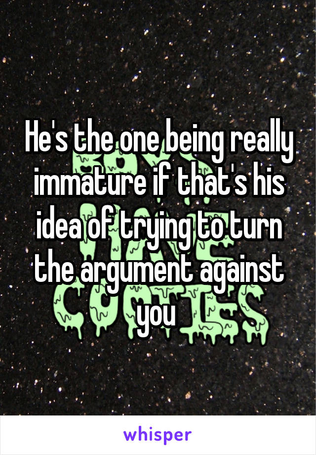 He's the one being really immature if that's his idea of trying to turn the argument against you 