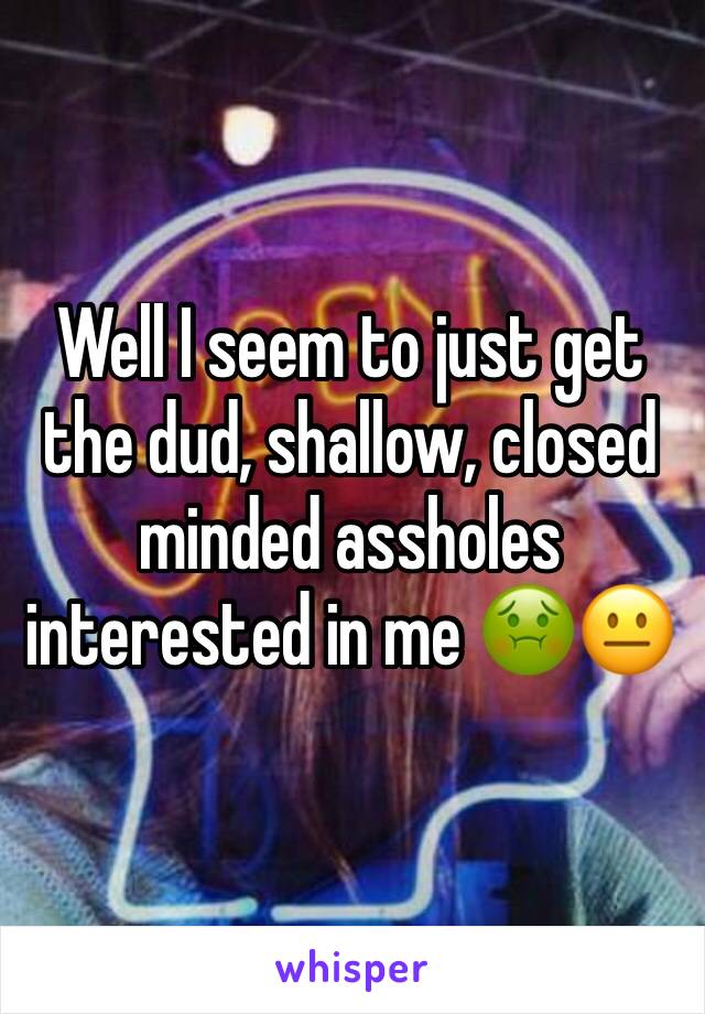 Well I seem to just get the dud, shallow, closed minded assholes interested in me 🤢😐