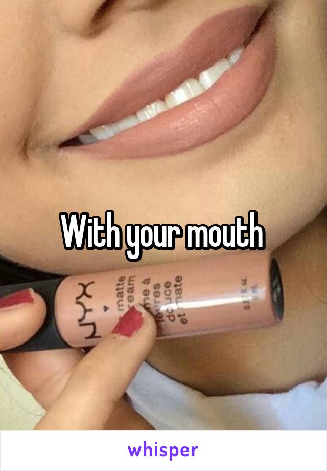 With your mouth 