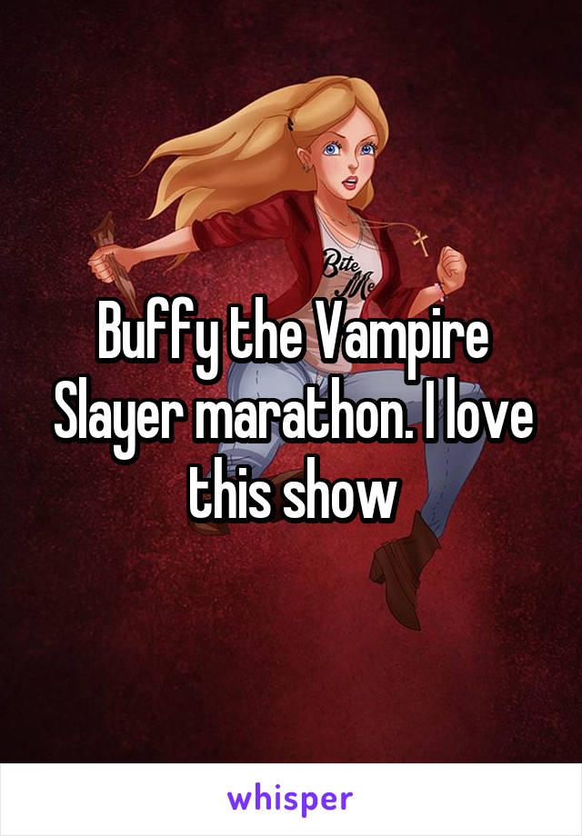 Buffy the Vampire Slayer marathon. I love this show