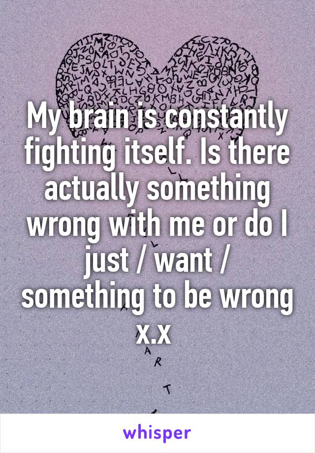 My brain is constantly fighting itself. Is there actually something wrong with me or do I just / want / something to be wrong x.x 