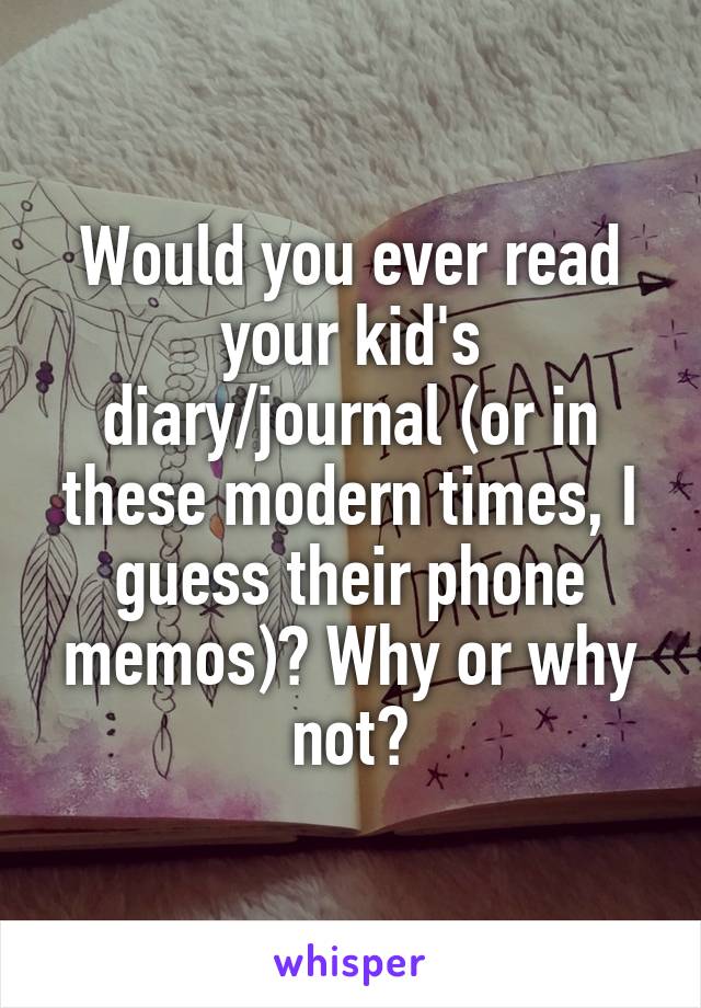 Would you ever read your kid's diary/journal (or in these modern times, I guess their phone memos)? Why or why not?