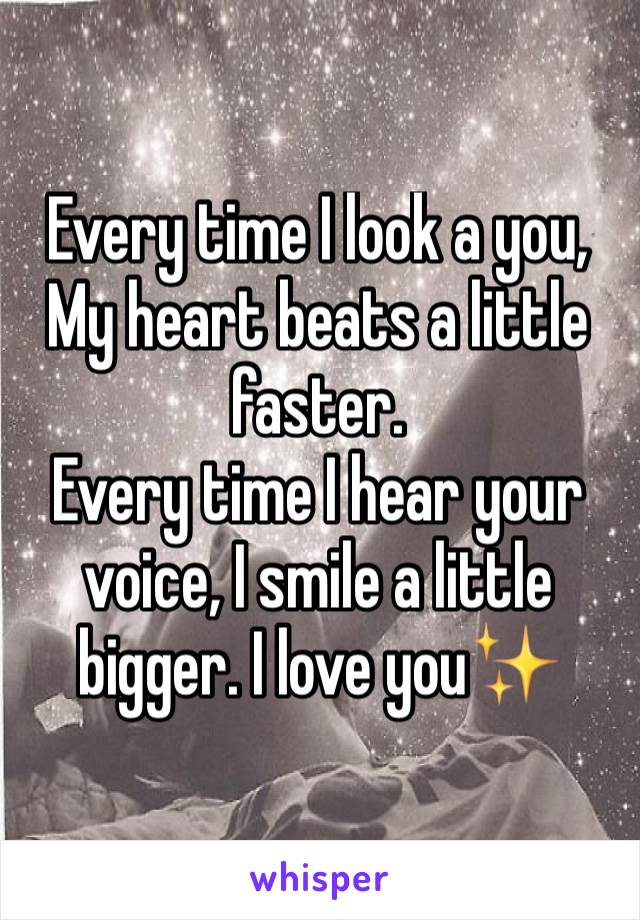 Every time I look a you,
My heart beats a little faster. 
Every time I hear your voice, I smile a little bigger. I love you✨