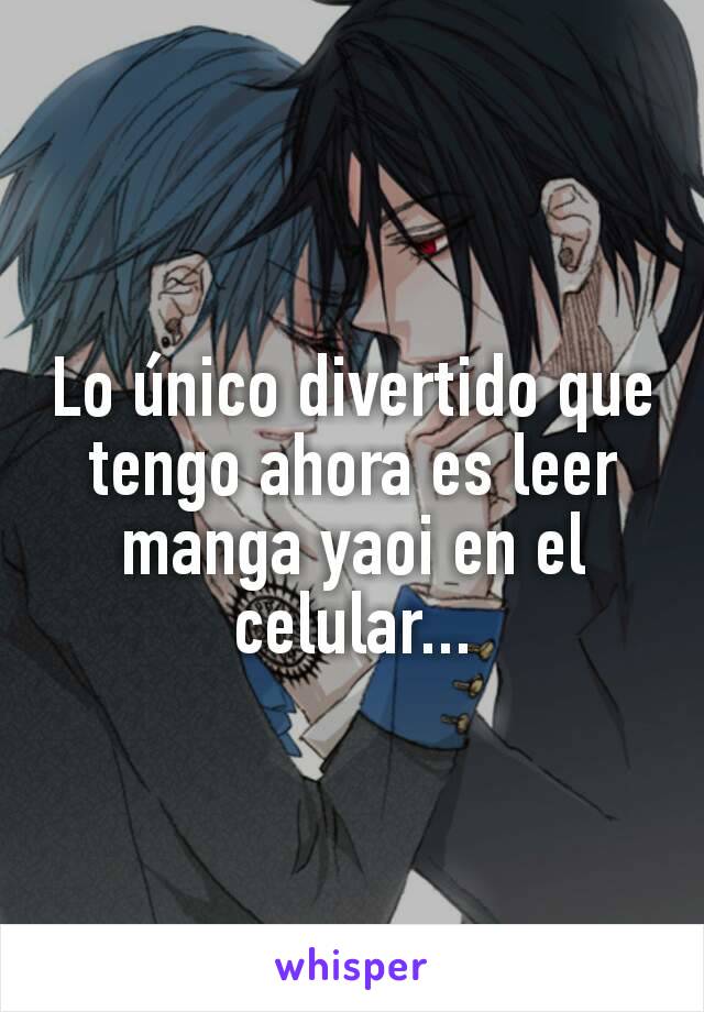 Lo único divertido que tengo ahora es leer manga yaoi en el celular...