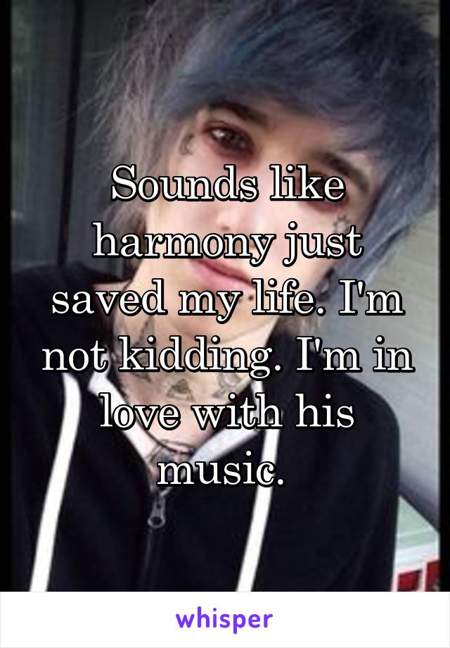 Sounds like harmony just saved my life. I'm not kidding. I'm in love with his music. 