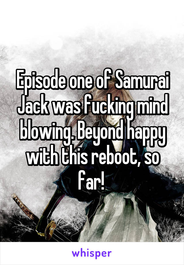 Episode one of Samurai Jack was fucking mind blowing. Beyond happy with this reboot, so far! 