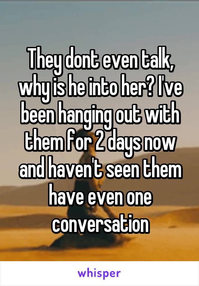 They dont even talk, why is he into her? I've been hanging out with them for 2 days now and haven't seen them have even one conversation