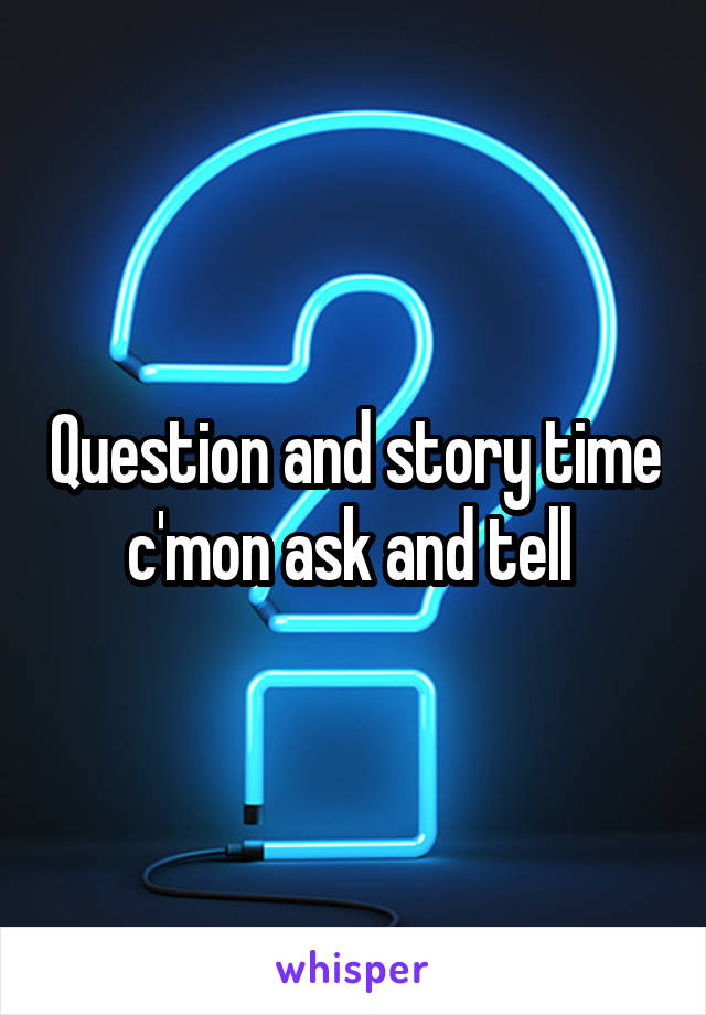 Question and story time c'mon ask and tell 