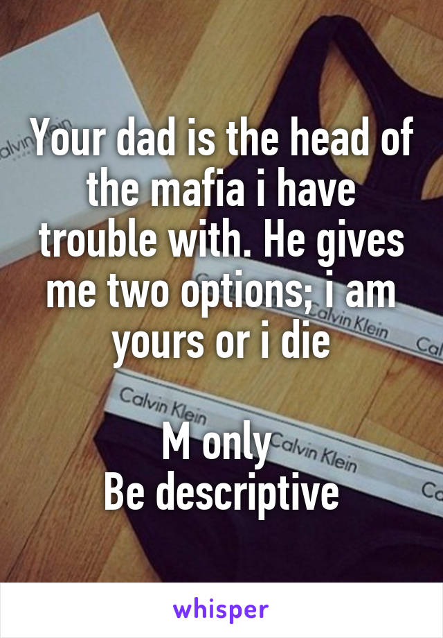 Your dad is the head of the mafia i have trouble with. He gives me two options; i am yours or i die

M only 
Be descriptive