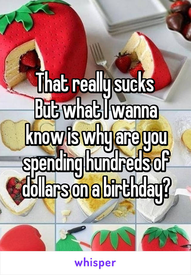 That really sucks 
But what I wanna know is why are you spending hundreds of dollars on a birthday?