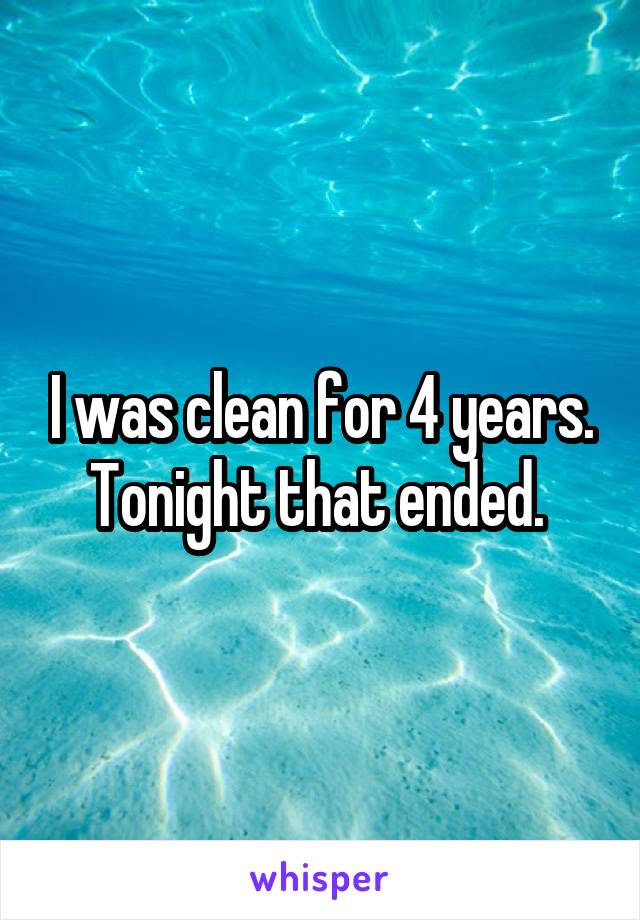 I was clean for 4 years. Tonight that ended. 