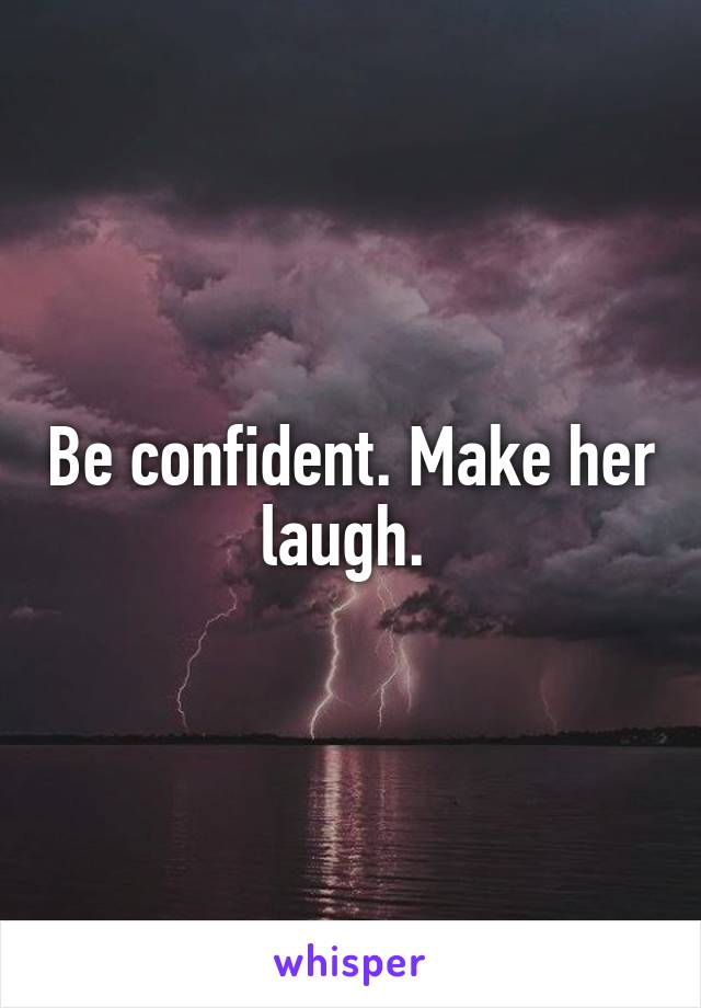 Be confident. Make her laugh. 