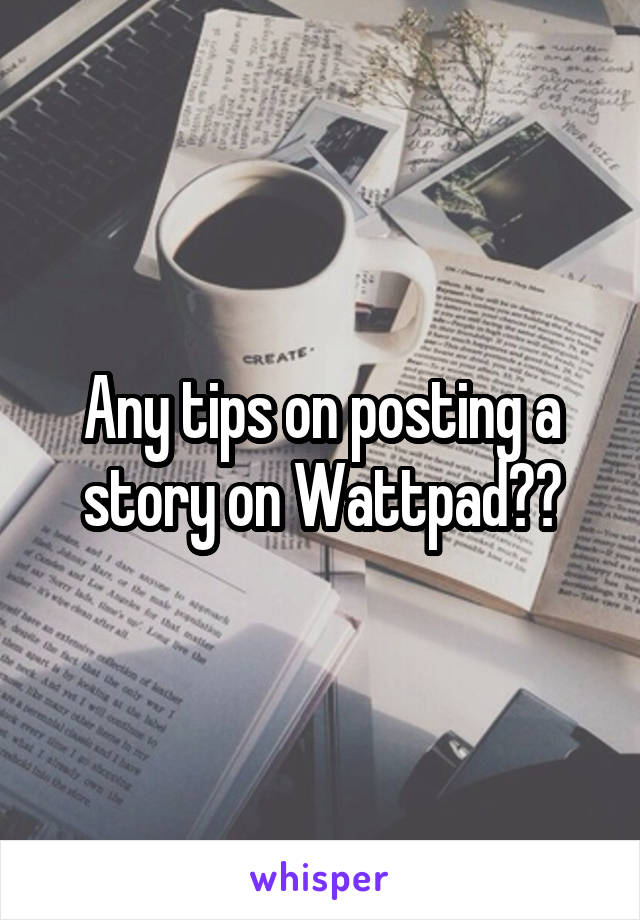 Any tips on posting a story on Wattpad??