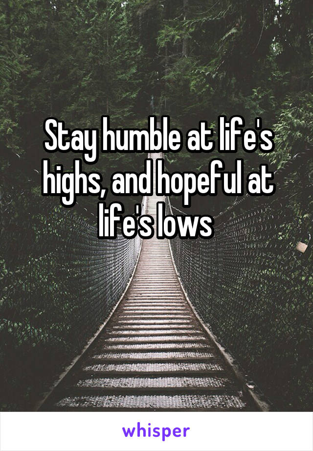 Stay humble at life's highs, and hopeful at life's lows 

