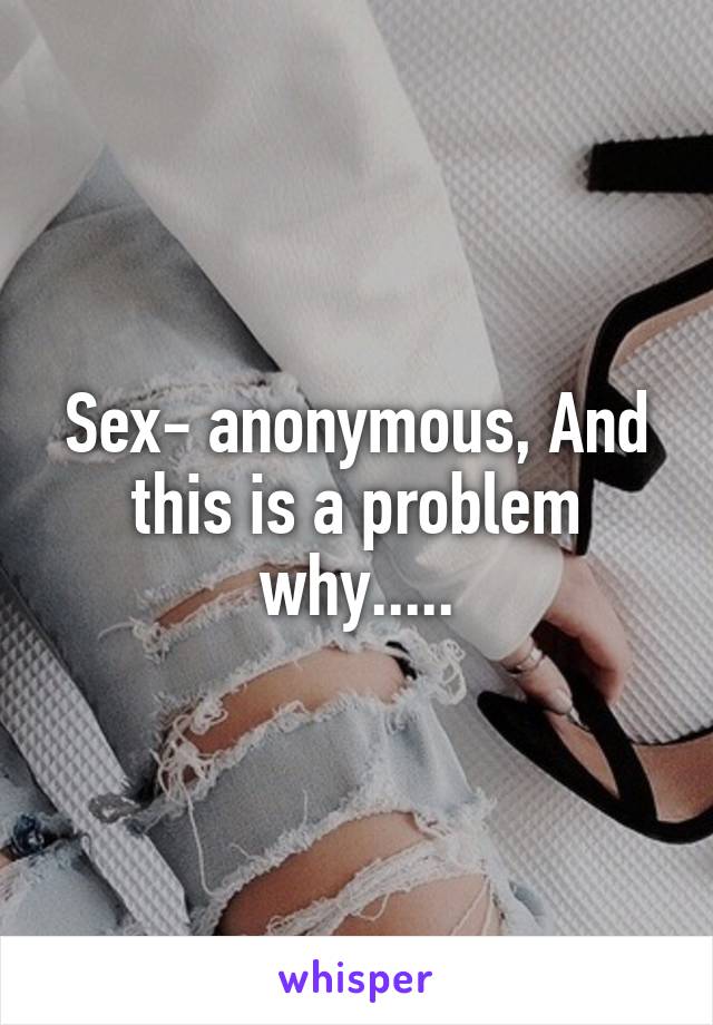 Sex- anonymous, And this is a problem why.....