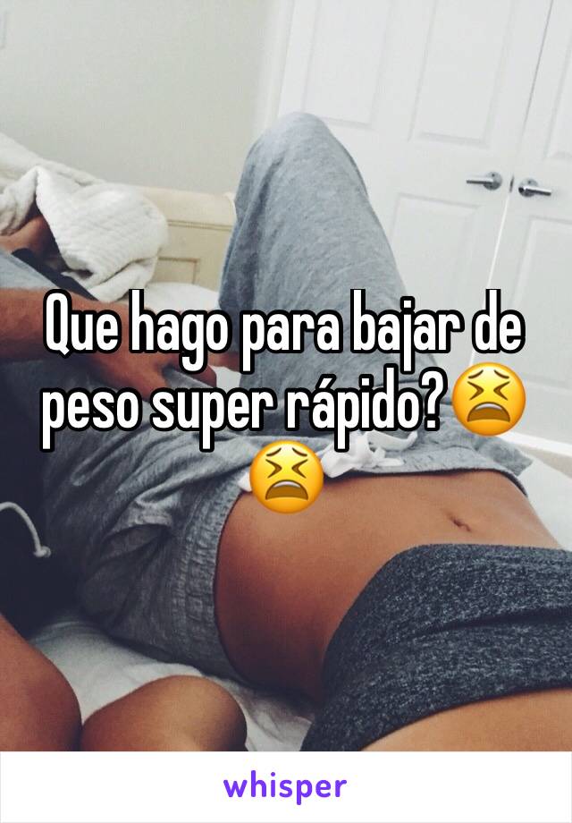 Que hago para bajar de peso super rápido?😫😫