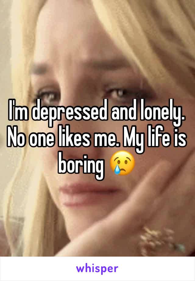 I'm depressed and lonely. No one likes me. My life is boring 😢