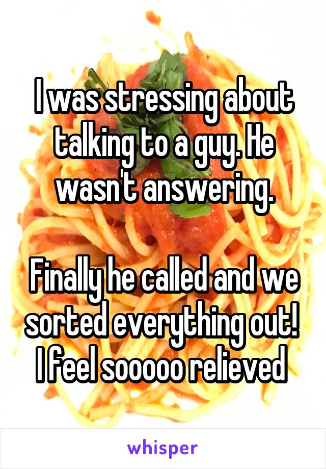 I was stressing about talking to a guy. He wasn't answering.

Finally he called and we sorted everything out! 
I feel sooooo relieved 