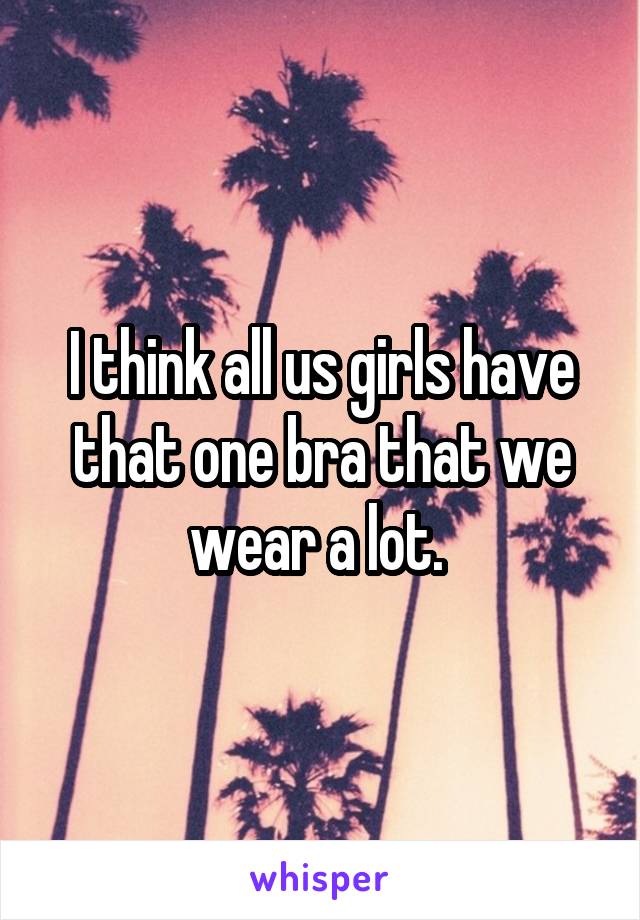 I think all us girls have that one bra that we wear a lot. 