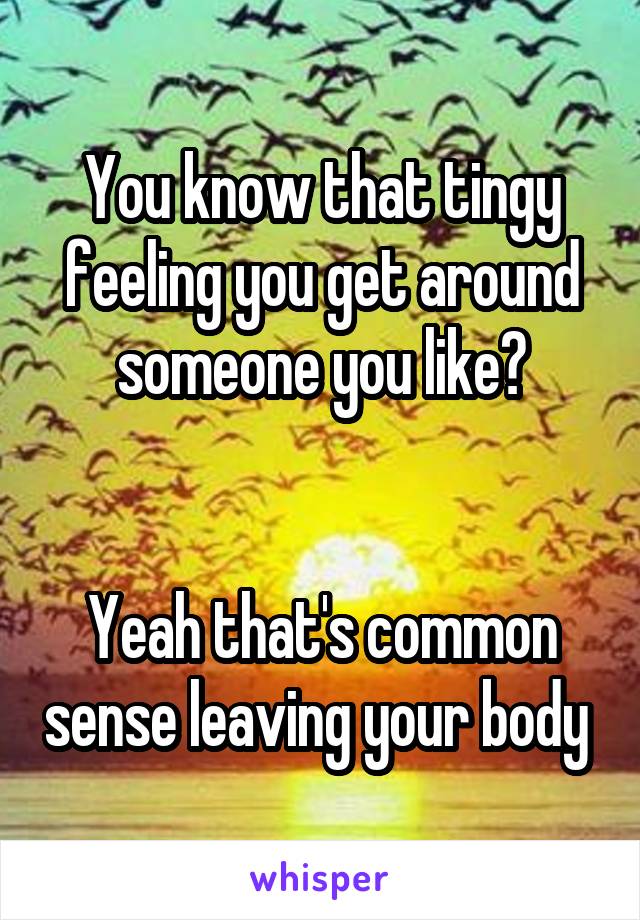 You know that tingy feeling you get around someone you like?


Yeah that's common sense leaving your body 