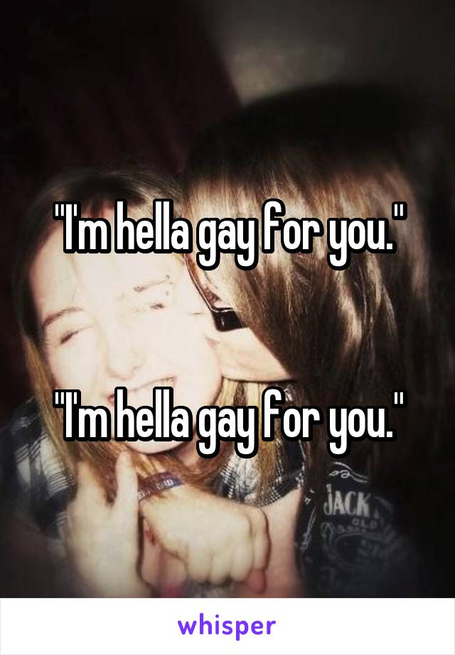 "I'm hella gay for you."


"I'm hella gay for you."