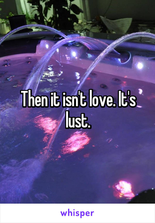 Then it isn't love. It's lust.