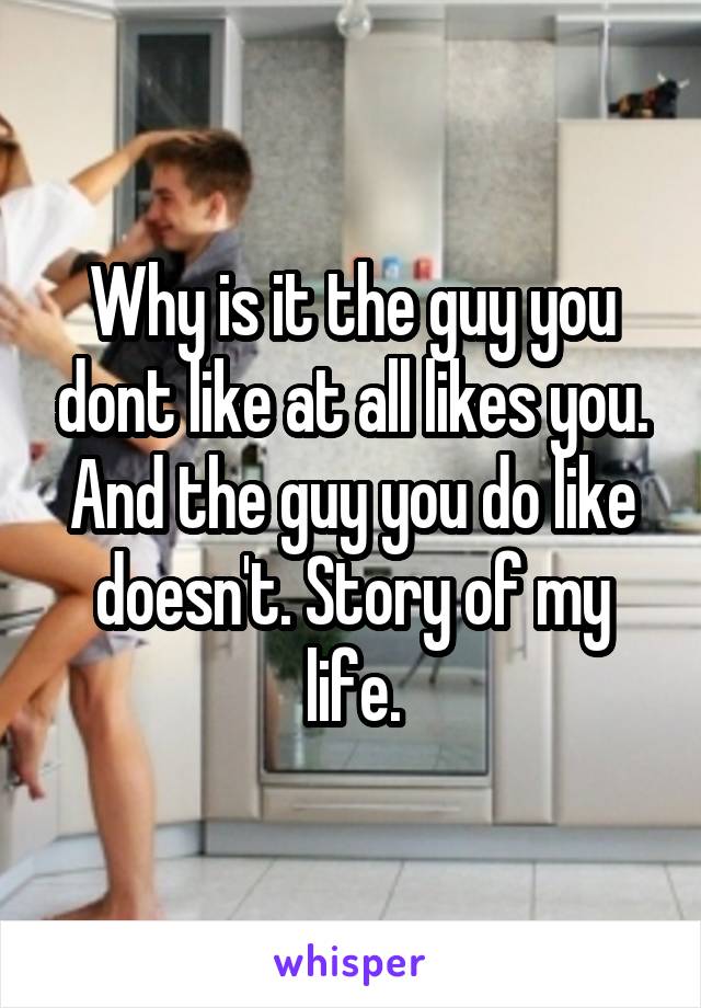 Why is it the guy you dont like at all likes you. And the guy you do like doesn't. Story of my life.