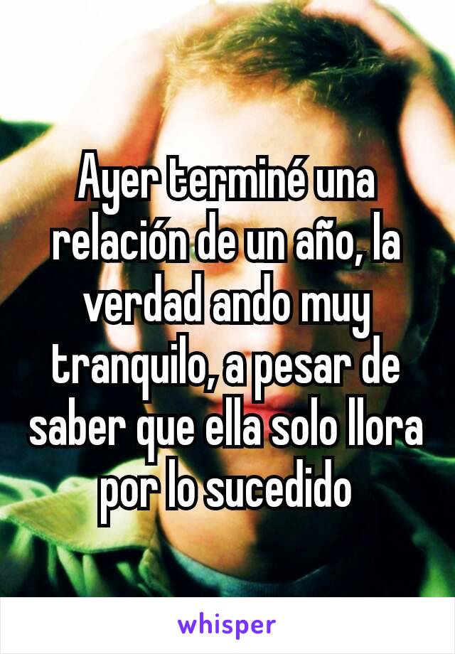 Ayer terminé una relación de un año, la verdad ando muy tranquilo, a pesar de saber que ella solo llora por lo sucedido