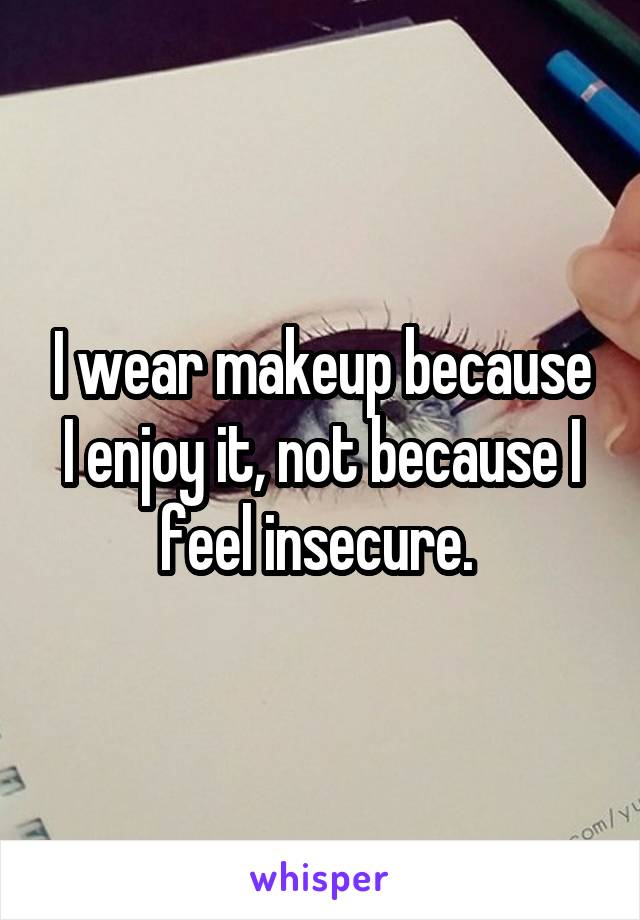 I wear makeup because I enjoy it, not because I feel insecure. 