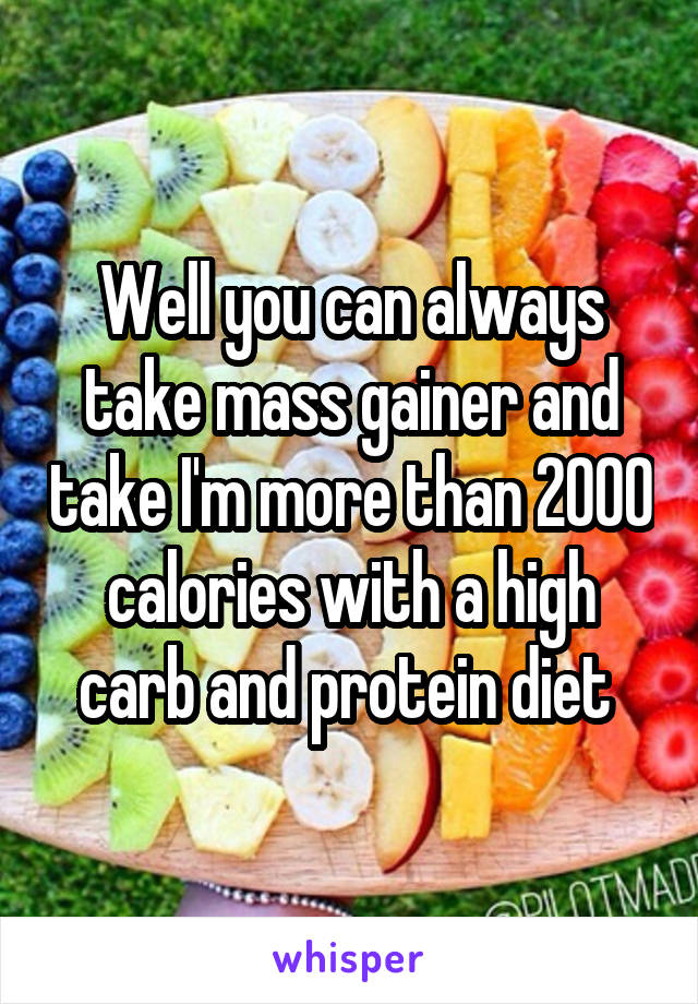 Well you can always take mass gainer and take I'm more than 2000 calories with a high carb and protein diet 