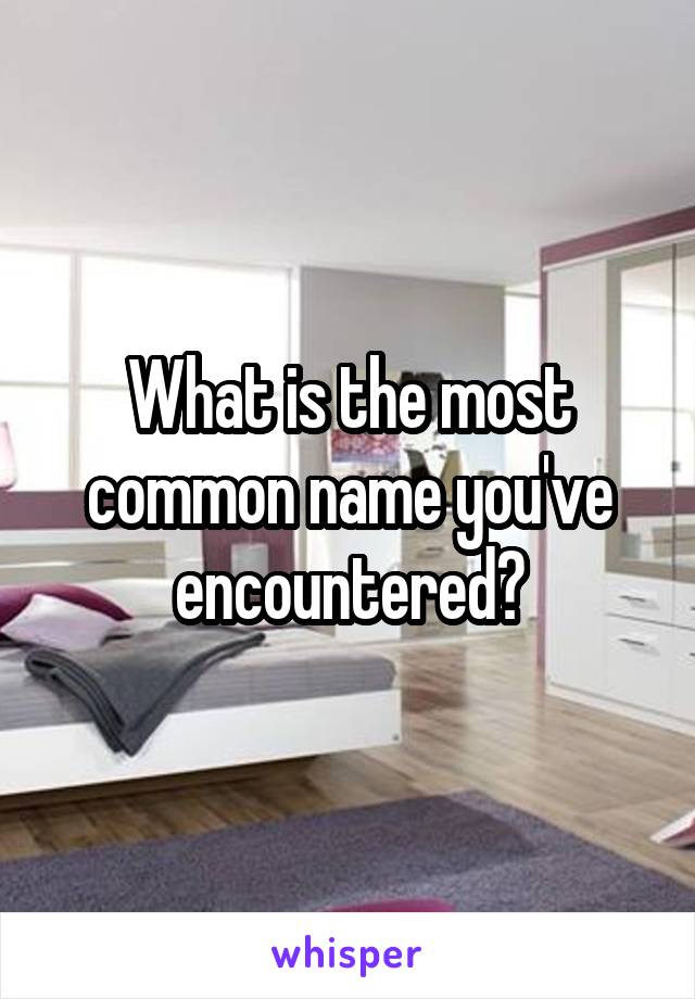 What is the most common name you've encountered?