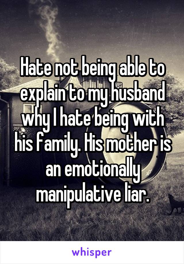 Hate not being able to explain to my husband why I hate being with his family. His mother is an emotionally manipulative liar.