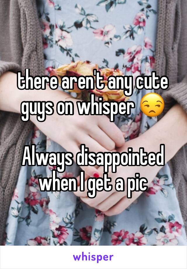 there aren't any cute guys on whisper 😒

Always disappointed when I get a pic