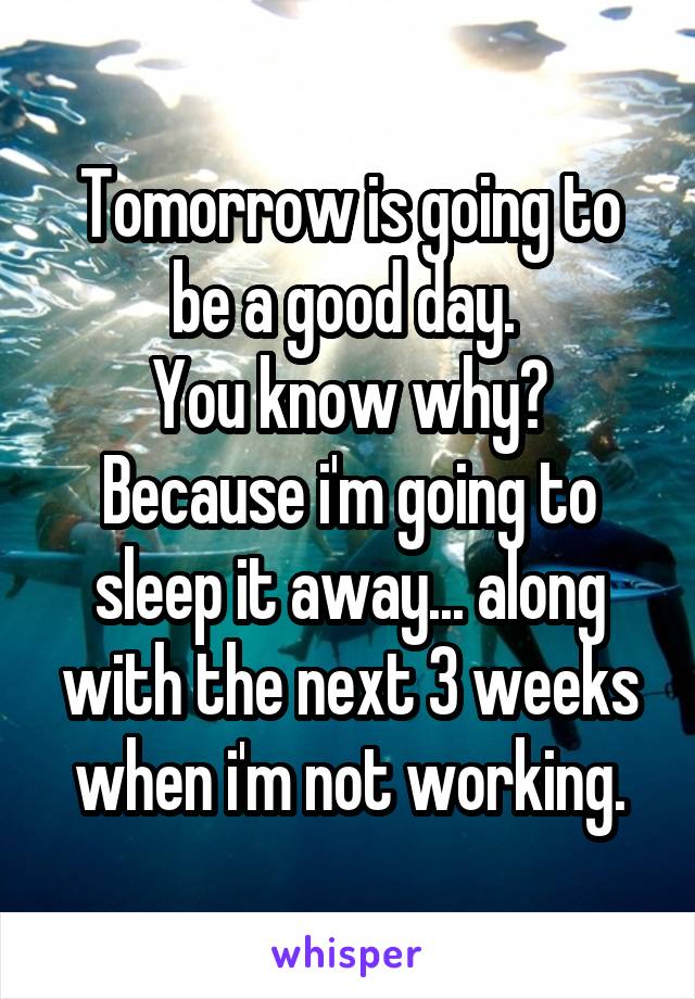 Tomorrow is going to be a good day. 
You know why?
Because i'm going to sleep it away... along with the next 3 weeks when i'm not working.