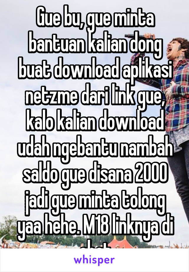 Gue bu, gue minta bantuan kalian dong buat download aplikasi netzme dari link gue, kalo kalian download udah ngebantu nambah saldo gue disana 2000 jadi gue minta tolong yaa hehe. M18 linknya di chat